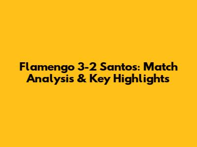 Flamengo 3-2 Santos: Match Analysis & Key Highlights