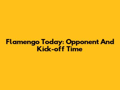 Flamengo Today: Opponent And Kick-off Time