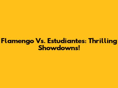 Flamengo Vs. Estudiantes: Thrilling Showdowns!