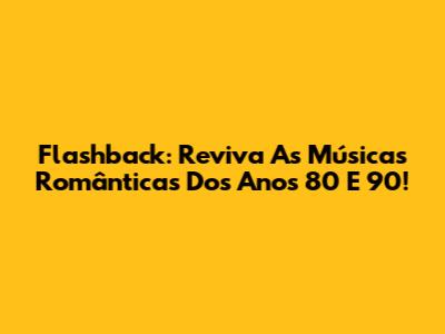 Flashback: Reviva As Músicas Românticas Dos Anos 80 E 90!