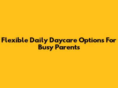 Flexible Daily Daycare Options For Busy Parents