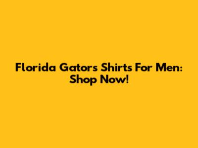 Florida Gators Shirts For Men: Shop Now!