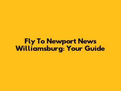 Fly To Newport News Williamsburg: Your Guide