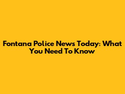 Fontana Police News Today: What You Need To Know