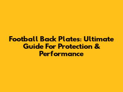 Football Back Plates: Ultimate Guide For Protection & Performance