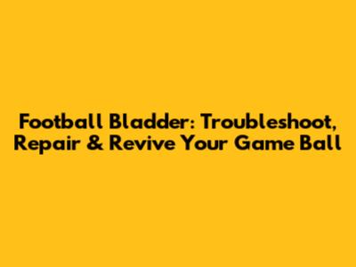 Football Bladder: Troubleshoot, Repair & Revive Your Game Ball