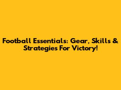 Football Essentials: Gear, Skills & Strategies For Victory!