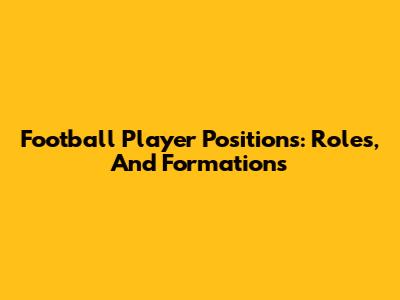 Football Player Positions: Roles, And Formations