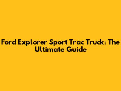 Ford Explorer Sport Trac Truck: The Ultimate Guide