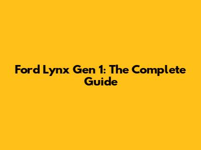 Ford Lynx Gen 1: The Complete Guide