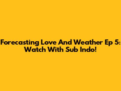 Forecasting Love And Weather Ep 5: Watch With Sub Indo!
