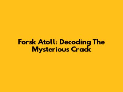 Forsk Atoll: Decoding The Mysterious Crack