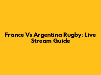 France Vs Argentina Rugby: Live Stream Guide