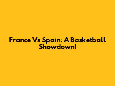 France Vs Spain: A Basketball Showdown!