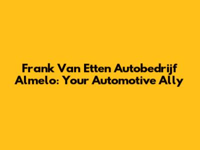 Frank Van Etten Autobedrijf Almelo: Your Automotive Ally