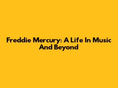 Freddie Mercury: A Life In Music And Beyond