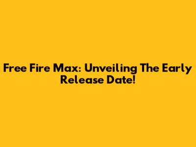 Free Fire Max: Unveiling The Early Release Date!