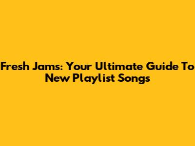 Fresh Jams: Your Ultimate Guide To New Playlist Songs