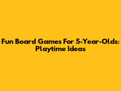 Fun Board Games For 5-Year-Olds: Playtime Ideas