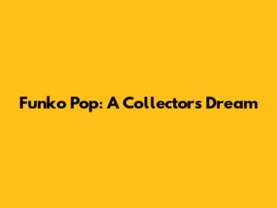 Funko Pop: A Collector's Dream