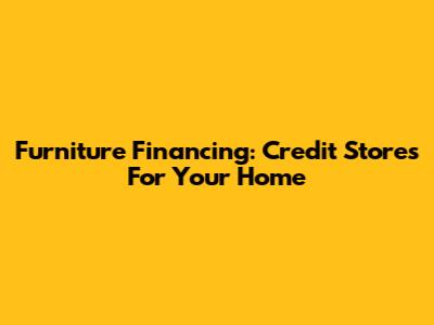 Furniture Financing: Credit Stores For Your Home