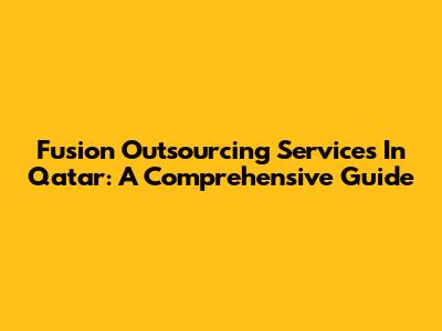 Fusion Outsourcing Services In Qatar: A Comprehensive Guide