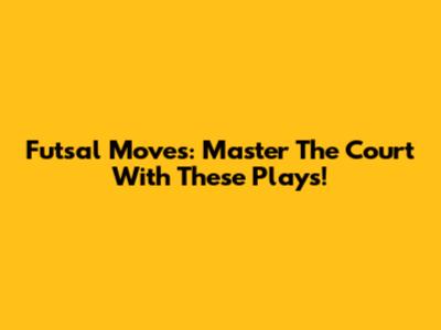 Futsal Moves: Master The Court With These Plays!
