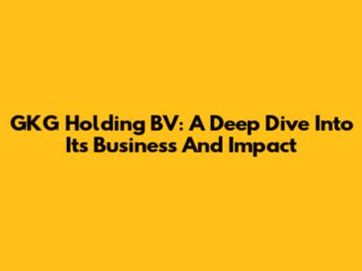 GKG Holding BV: A Deep Dive Into Its Business And Impact
