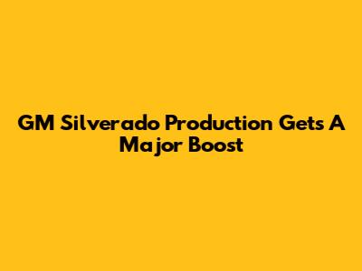 GM Silverado Production Gets A Major Boost