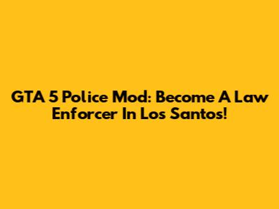 GTA 5 Police Mod: Become A Law Enforcer In Los Santos!