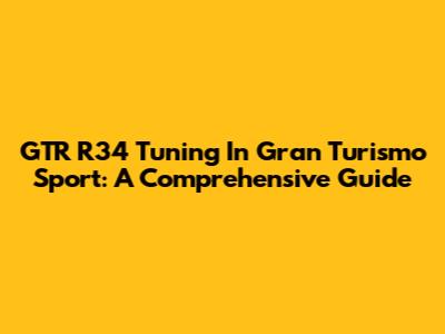 GTR R34 Tuning In Gran Turismo Sport: A Comprehensive Guide