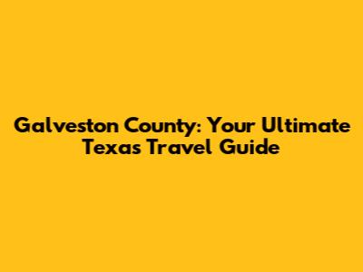 Galveston County: Your Ultimate Texas Travel Guide