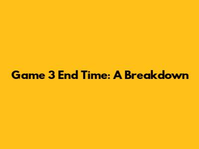 Game 3 End Time: A Breakdown