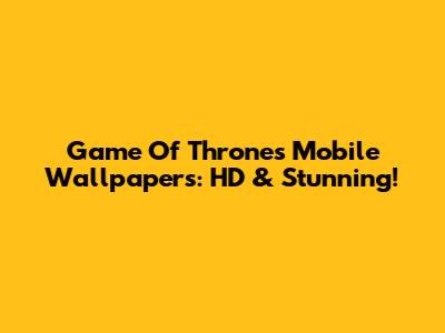 Game Of Thrones Mobile Wallpapers: HD & Stunning!