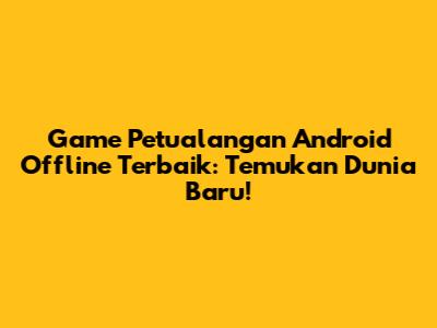 Game Petualangan Android Offline Terbaik: Temukan Dunia Baru!