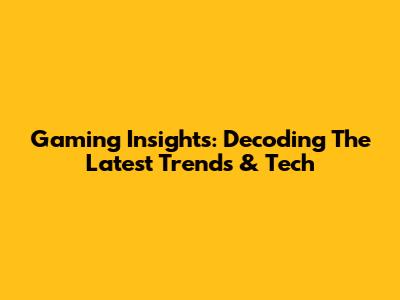 Gaming Insights: Decoding The Latest Trends & Tech