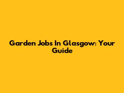 Garden Jobs In Glasgow: Your Guide