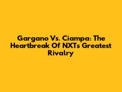 Gargano Vs. Ciampa: The Heartbreak Of NXT's Greatest Rivalry