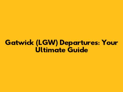 Gatwick (LGW) Departures: Your Ultimate Guide