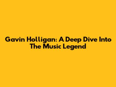 Gavin Holligan: A Deep Dive Into The Music Legend