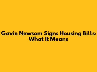 Gavin Newsom Signs Housing Bills: What It Means