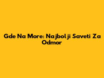 Gde Na More: Najbolji Saveti Za Odmor