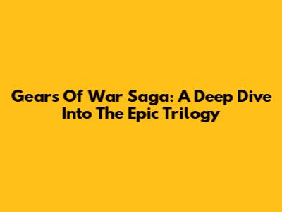 Gears Of War Saga: A Deep Dive Into The Epic Trilogy