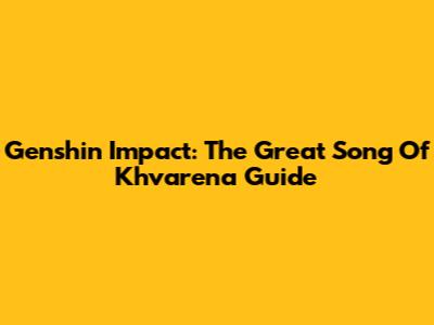 Genshin Impact: The Great Song Of Khvarena Guide