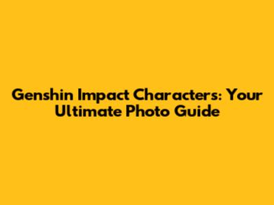Genshin Impact Characters: Your Ultimate Photo Guide