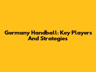 Germany Handball: Key Players And Strategies