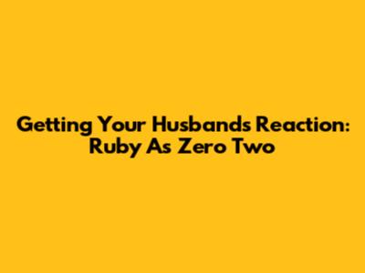 Getting Your Husband's Reaction: Ruby As Zero Two