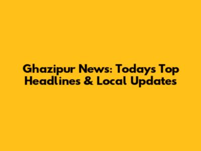 Ghazipur News: Today's Top Headlines & Local Updates