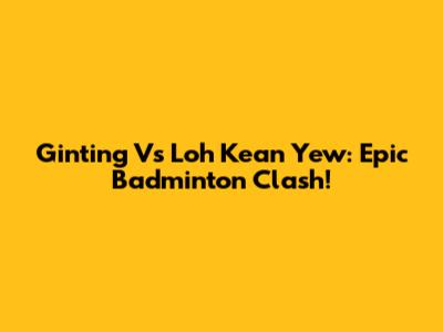 Ginting Vs Loh Kean Yew: Epic Badminton Clash!