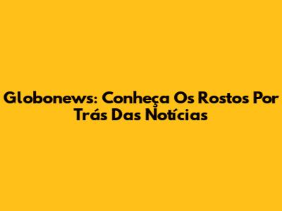 Globonews: Conheça Os Rostos Por Trás Das Notícias